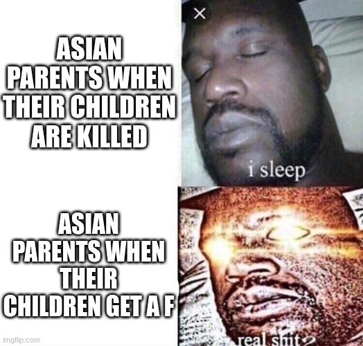 I get all F | ASIAN PARENTS WHEN THEIR CHILDREN ARE KILLED; ASIAN PARENTS WHEN THEIR CHILDREN GET A F | image tagged in i sleep real shit,memes | made w/ Imgflip meme maker