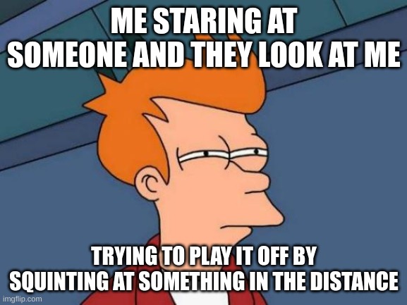 That wall is very interesting behind you |  ME STARING AT SOMEONE AND THEY LOOK AT ME; TRYING TO PLAY IT OFF BY SQUINTING AT SOMETHING IN THE DISTANCE | image tagged in memes,futurama fry | made w/ Imgflip meme maker