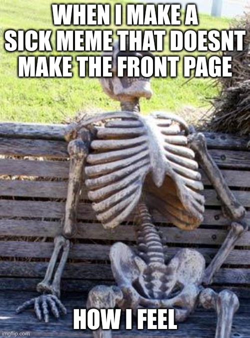 Oof | WHEN I MAKE A SICK MEME THAT DOESNT MAKE THE FRONT PAGE; HOW I FEEL | image tagged in memes,waiting skeleton | made w/ Imgflip meme maker