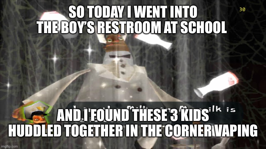 Hell naw I ain’t ever using the bathroom at school again bro | SO TODAY I WENT INTO THE BOY’S RESTROOM AT SCHOOL; AND I FOUND THESE 3 KIDS HUDDLED TOGETHER IN THE CORNER VAPING | image tagged in i am the milkman | made w/ Imgflip meme maker
