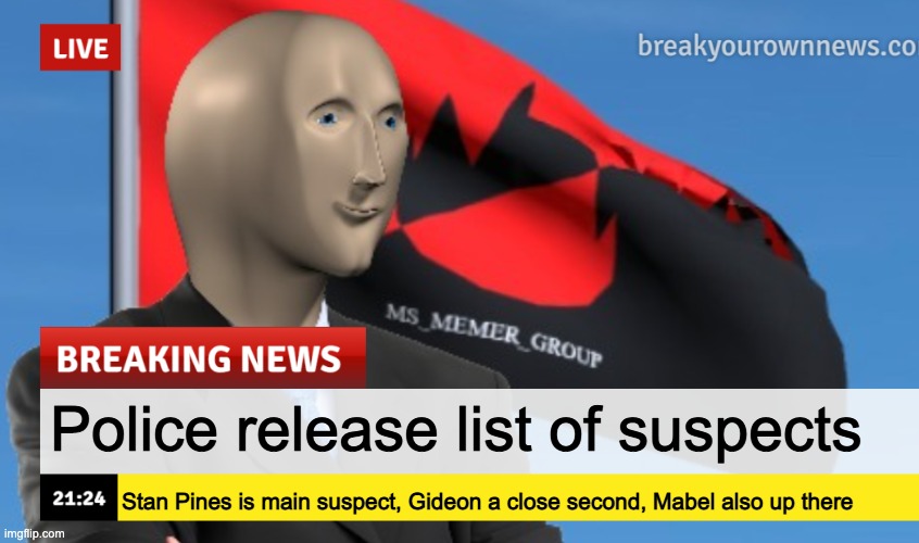 MSMG News (December 2022 edition) | Police release list of suspects; Stan Pines is main suspect, Gideon a close second, Mabel also up there | image tagged in msmg news december 2022 edition | made w/ Imgflip meme maker