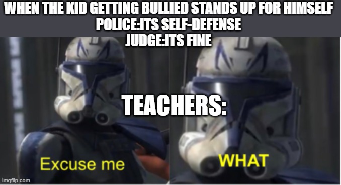 Excuse me what | WHEN THE KID GETTING BULLIED STANDS UP FOR HIMSELF
POLICE:ITS SELF-DEFENSE
JUDGE:ITS FINE; TEACHERS: | image tagged in excuse me what,memes,relatable | made w/ Imgflip meme maker