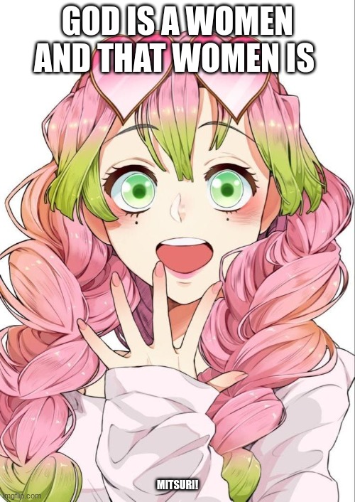 Mitsuri is currently happy | GOD IS A WOMEN AND THAT WOMEN IS; MITSURI! | image tagged in mitsuri is currently happy | made w/ Imgflip meme maker