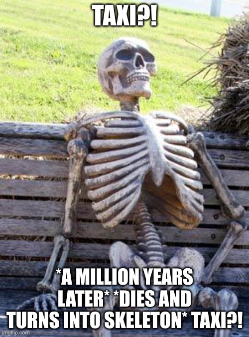 Waiting Skeleton | TAXI?! *A MILLION YEARS LATER* *DIES AND TURNS INTO SKELETON* TAXI?! | image tagged in memes,waiting skeleton | made w/ Imgflip meme maker