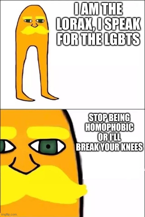 The Lorax | I AM THE LORAX, I SPEAK FOR THE LGBTS; STOP BEING HOMOPHOBIC OR I'LL BREAK YOUR KNEES | image tagged in the lorax | made w/ Imgflip meme maker