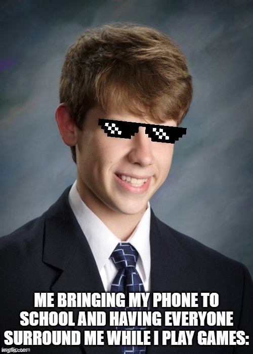 I felt so cool XD | ME BRINGING MY PHONE TO SCHOOL AND HAVING EVERYONE SURROUND ME WHILE I PLAY GAMES: | image tagged in mlg good luck greg | made w/ Imgflip meme maker