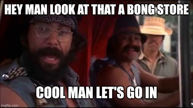 Cheech and Chong | HEY MAN LOOK AT THAT A BONG STORE COOL MAN LET'S GO IN | image tagged in cheech and chong | made w/ Imgflip meme maker