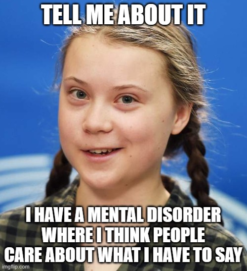 Greta Thunberg | TELL ME ABOUT IT I HAVE A MENTAL DISORDER WHERE I THINK PEOPLE CARE ABOUT WHAT I HAVE TO SAY | image tagged in greta thunberg | made w/ Imgflip meme maker