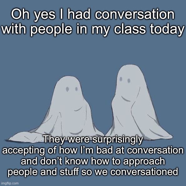 I feel like I’m slowly becoming good at conversation  | Oh yes I had conversation with people in my class today; They were surprisingly accepting of how I’m bad at conversation and don’t know how to approach people and stuff so we conversationed | image tagged in avogado6 | made w/ Imgflip meme maker