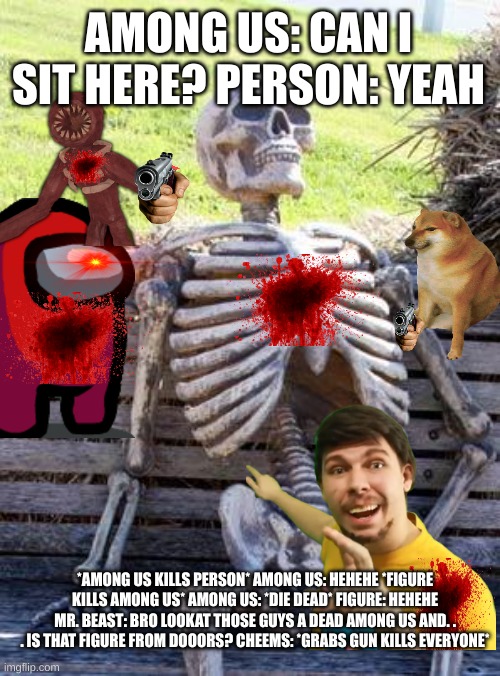 Waiting Skeleton | AMONG US: CAN I SIT HERE? PERSON: YEAH; *AMONG US KILLS PERSON* AMONG US: HEHEHE *FIGURE KILLS AMONG US* AMONG US: *DIE DEAD* FIGURE: HEHEHE MR. BEAST: BRO LOOKAT THOSE GUYS A DEAD AMONG US AND. . . IS THAT FIGURE FROM DOOORS? CHEEMS: *GRABS GUN KILLS EVERYONE* | image tagged in memes,waiting skeleton | made w/ Imgflip meme maker