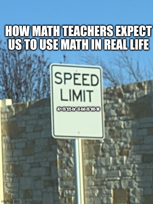 How math teachers expect us to use math in real life | HOW MATH TEACHERS EXPECT US TO USE MATH IN REAL LIFE; 47+(5*12)-(π*-1)-(π)-(5*10)-10 | image tagged in no speed limit sign | made w/ Imgflip meme maker