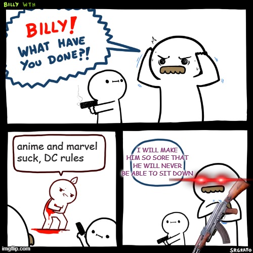 Billy, What Have You Done | I WILL MAKE HIM SO SORE THAT HE WILL NEVER BE ABLE TO SIT DOWN; anime and marvel suck, DC rules | image tagged in billy what have you done,memes,marvel,anime | made w/ Imgflip meme maker