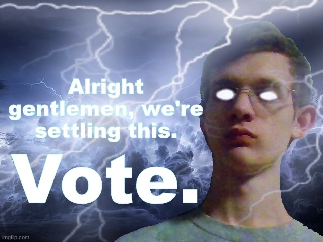 Corrupt IRL Funny Lightning Man | Alright gentlemen, we're settling this. Vote. | image tagged in corrupt irl funny lightning man | made w/ Imgflip meme maker