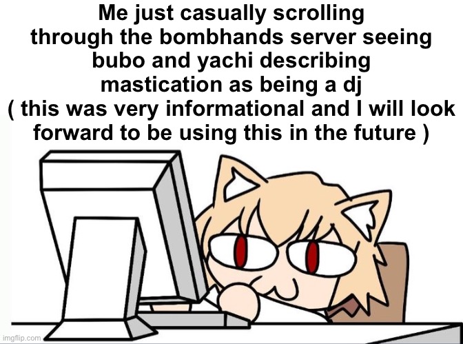 Me just casually scrolling through the bombhands server seeing bubo and yachi describing mastication as being a dj
( this was very informational and I will look forward to be using this in the future ) | made w/ Imgflip meme maker