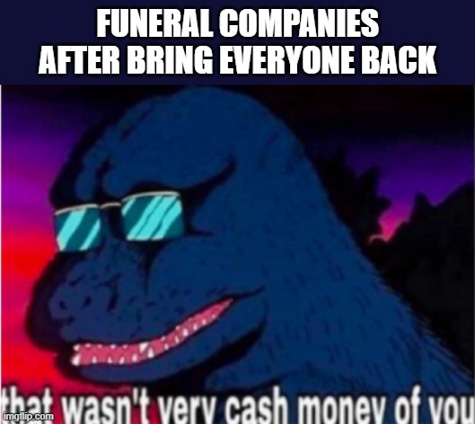 That wasn't very cash money of you | FUNERAL COMPANIES AFTER BRING EVERYONE BACK | image tagged in that wasn't very cash money of you | made w/ Imgflip meme maker