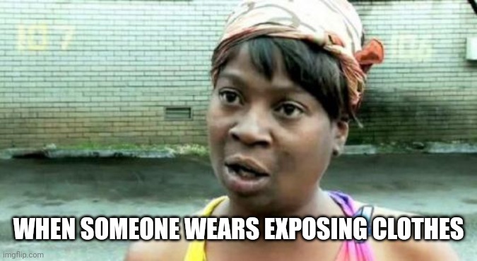 Aint Nobody Got Time For Underage Drinking | WHEN SOMEONE WEARS EXPOSING CLOTHES | image tagged in aint nobody got time for underage drinking | made w/ Imgflip meme maker