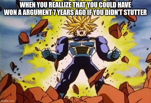 Pain | WHEN YOU REALLIZE THAT YOU COULD HAVE WON A ARGUMENT 7 YEARS AGO IF YOU DIDN'T STUTTER | image tagged in dragon ball z | made w/ Imgflip meme maker