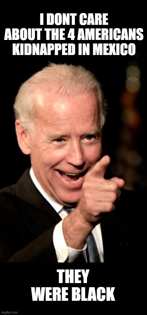 Joe only cares about $$$RIP My Brothas |  I DONT CARE ABOUT THE 4 AMERICANS KIDNAPPED IN MEXICO; THEY WERE BLACK | image tagged in memes,smilin biden | made w/ Imgflip meme maker