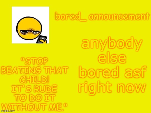 Bored announcement NEW | anybody else bored asf right now | image tagged in bored announcement new | made w/ Imgflip meme maker