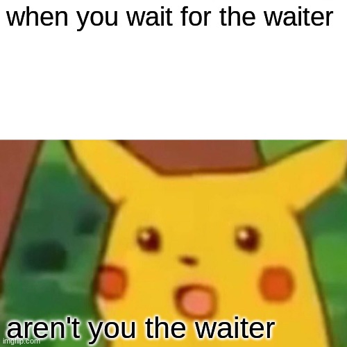 Surprised Pikachu Meme | when you wait for the waiter; aren't you the waiter | image tagged in memes,surprised pikachu | made w/ Imgflip meme maker