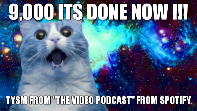 space cat | 9,000 ITS DONE NOW !!! TYSM FROM "THE VIDEO PODCAST" FROM SPOTIFY | image tagged in space cat | made w/ Imgflip meme maker