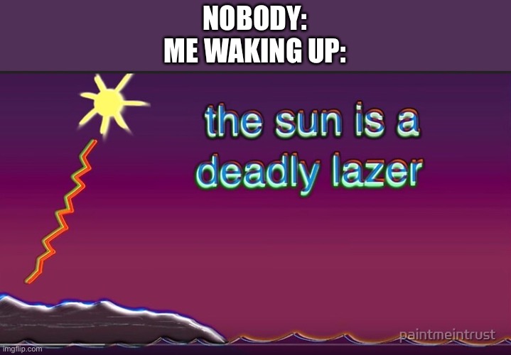 the sun is a deadly lazer | NOBODY:
ME WAKING UP: | image tagged in the sun is a deadly lazer | made w/ Imgflip meme maker