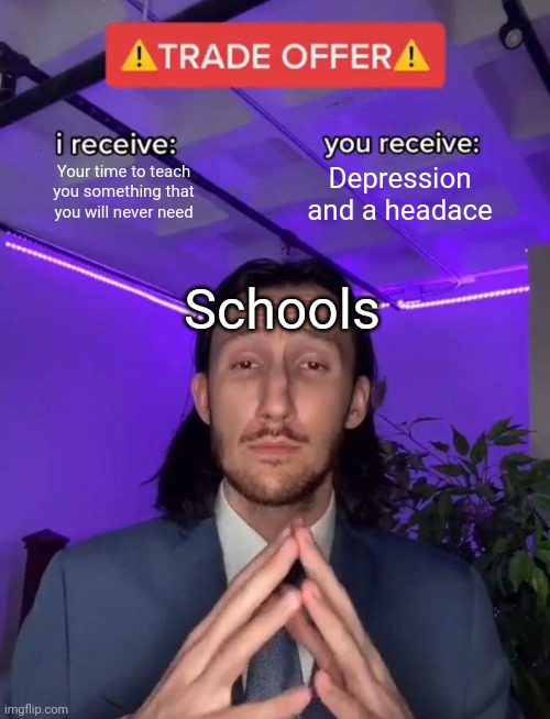 True | Your time to teach you something that you will never need; Depression and a headace; Schools | image tagged in trade offer,school | made w/ Imgflip meme maker