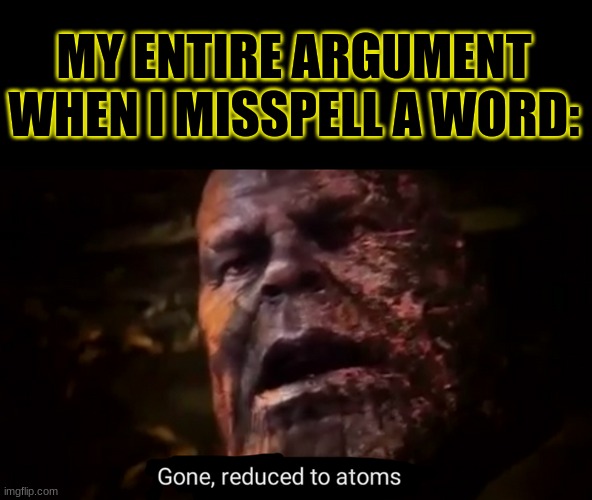 is it just me? | MY ENTIRE ARGUMENT WHEN I MISSPELL A WORD: | image tagged in thanos gone reduced to atoms,relatable,funny memes,memes,random tag i decided to put | made w/ Imgflip meme maker