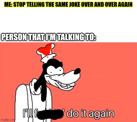 they do be goofy though | ME: STOP TELLING THE SAME JOKE OVER AND OVER AGAIN; PERSON THAT I'M TALKING TO: | image tagged in i'll do it again,random tag i decided to put,fun,funny,oh wow are you actually reading these tags | made w/ Imgflip meme maker