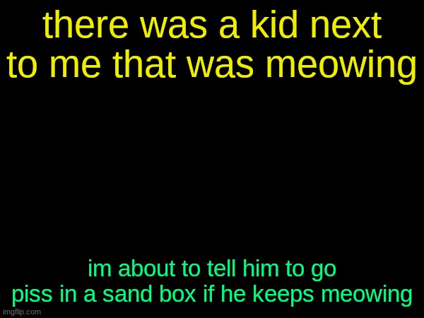 (bnhs: dewwit) | there was a kid next to me that was meowing; im about to tell him to go piss in a sand box if he keeps meowing | image tagged in drizzy text temp | made w/ Imgflip meme maker