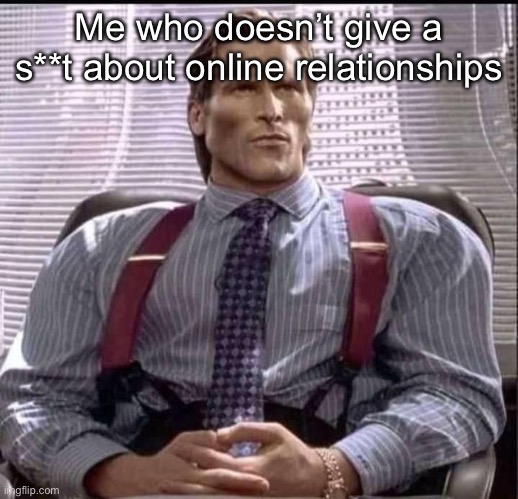 patrick bateman gigachad | Me who doesn’t give a s**t about online relationships | image tagged in patrick bateman gigachad | made w/ Imgflip meme maker