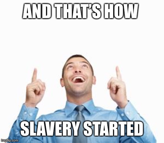 Man Pointing Up | AND THAT’S HOW; SLAVERY STARTED | image tagged in man pointing up | made w/ Imgflip meme maker