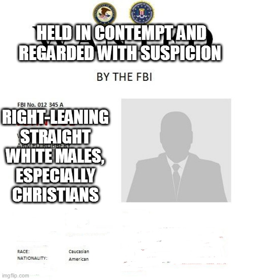 FBI wanted poster | HELD IN CONTEMPT AND REGARDED WITH SUSPICION; RIGHT-LEANING STRAIGHT WHITE MALES, ESPECIALLY CHRISTIANS | image tagged in fbi wanted poster | made w/ Imgflip meme maker