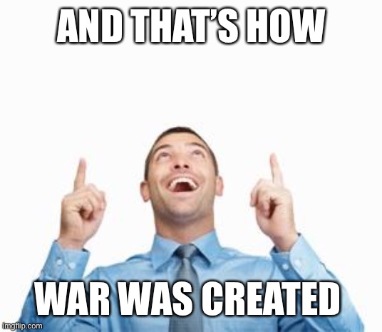 Man Pointing Up | AND THAT’S HOW; WAR WAS CREATED | image tagged in man pointing up | made w/ Imgflip meme maker