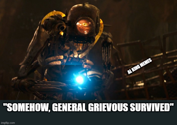 general greivous | AL KING MEMES; "SOMEHOW, GENERAL GRIEVOUS SURVIVED" | image tagged in star wars,general grievous,the mandalorian,mandalore | made w/ Imgflip meme maker
