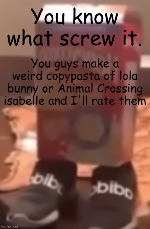 No inspiration so here we go | You know what screw it. You guys make a weird copypasta of lola bunny or Animal Crossing isabelle and I'll rate them | image tagged in homie cereal wid da drippin | made w/ Imgflip meme maker