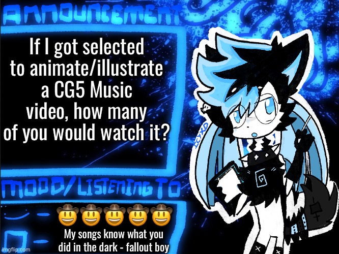 CG5?.? | If I got selected to animate/illustrate a CG5 Music video, how many of you would watch it? 🤠🤠🤠🤠🤠; My songs know what you did in the dark - fallout boy | image tagged in icyxd announcement | made w/ Imgflip meme maker