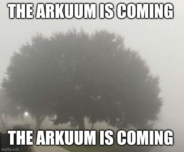 Come OUT of the FOG 2022 | THE ARKUUM IS COMING; THE ARKUUM IS COMING | image tagged in come out of the fog 2022 | made w/ Imgflip meme maker