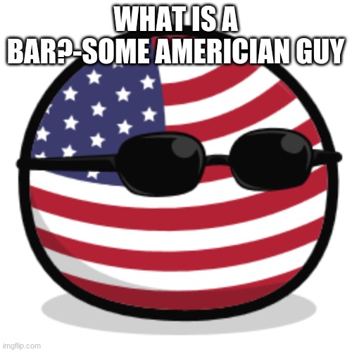 america countryball | WHAT IS A BAR?-SOME AMERICIAN GUY | image tagged in america countryball | made w/ Imgflip meme maker
