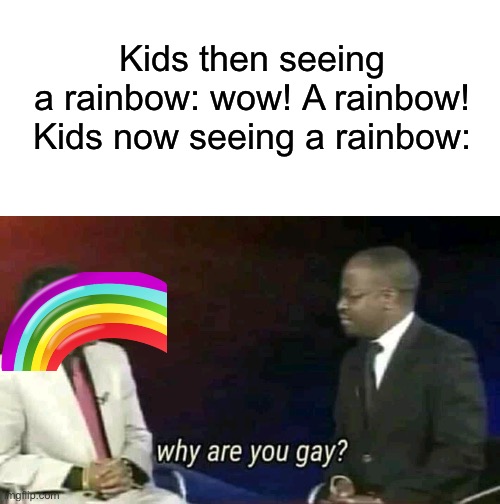 Zesty | Kids then seeing a rainbow: wow! A rainbow!

Kids now seeing a rainbow: | image tagged in why are you gay,rainbow,gay,lgbtq,boomer,kids | made w/ Imgflip meme maker