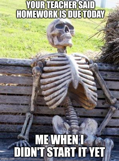 Waiting Skeleton Meme | YOUR TEACHER SAID HOMEWORK IS DUE TODAY; ME WHEN I DIDN'T START IT YET | image tagged in memes,waiting skeleton | made w/ Imgflip meme maker