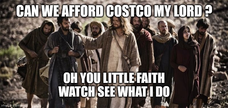 Apostles | CAN WE AFFORD COSTCO MY LORD ? OH YOU LITTLE FAITH
WATCH SEE WHAT I DO | image tagged in apostles | made w/ Imgflip meme maker
