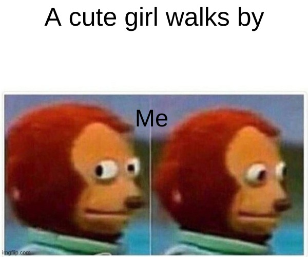 Monkey Puppet | A cute girl walks by; Me | image tagged in memes,monkey puppet | made w/ Imgflip meme maker