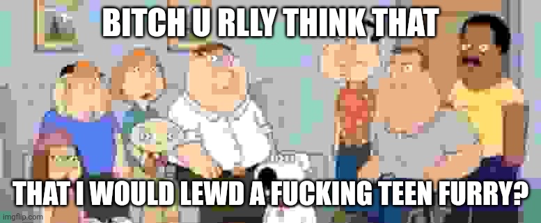 Damn bro you got the whole squad laughing | BITCH U RLLY THINK THAT THAT I WOULD LEWD A FUCKING TEEN FURRY? | image tagged in damn bro you got the whole squad laughing | made w/ Imgflip meme maker