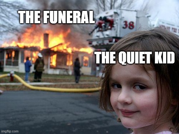 If this actually happens... | THE FUNERAL; THE QUIET KID | image tagged in memes,disaster girl | made w/ Imgflip meme maker