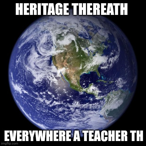 E.A.R.T.H. | HERITAGE THEREATH; EVERYWHERE A TEACHER TH | image tagged in earth | made w/ Imgflip meme maker