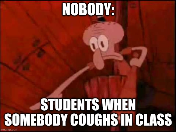 Squidward pointing | NOBODY:; STUDENTS WHEN SOMEBODY COUGHS IN CLASS | image tagged in squidward pointing | made w/ Imgflip meme maker