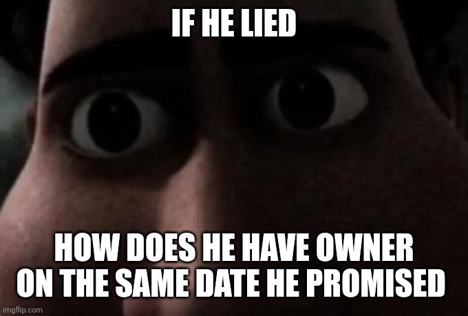 Titan stare | IF HE LIED HOW DOES HE HAVE OWNER ON THE SAME DATE HE PROMISED | image tagged in titan stare | made w/ Imgflip meme maker