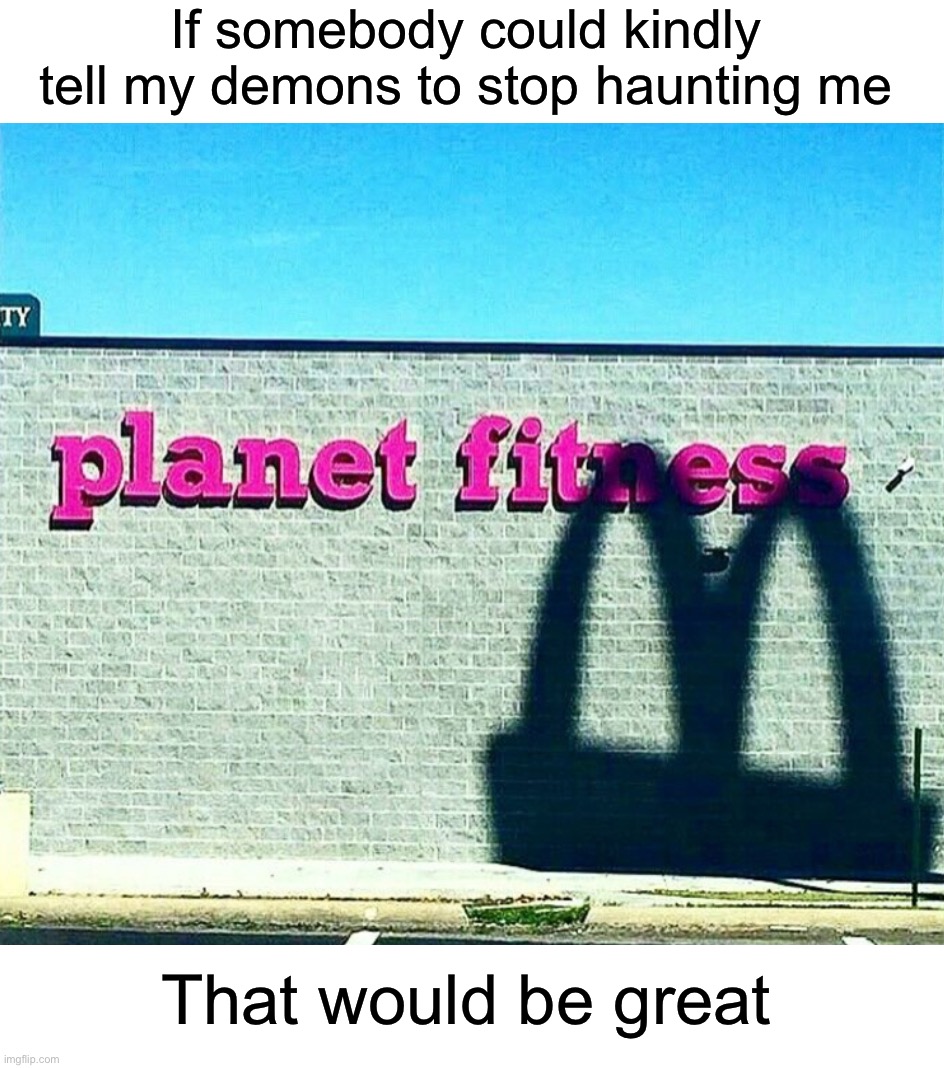 I’m just trying to work out! | If somebody could kindly tell my demons to stop haunting me; That would be great | image tagged in memes,funny,workout,mcdonalds,oh no,evil memes | made w/ Imgflip meme maker