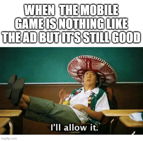 I’ll allow it | WHEN  THE MOBILE GAME IS NOTHING LIKE THE AD BUT IT'S STILL GOOD | image tagged in i ll allow it | made w/ Imgflip meme maker
